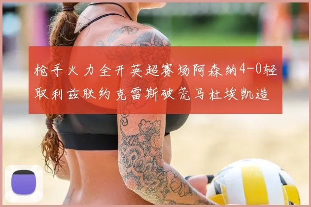 枪手火力全开英超赛场阿森纳4-0轻取利兹联约克雷斯破荒马杜埃凯造2球