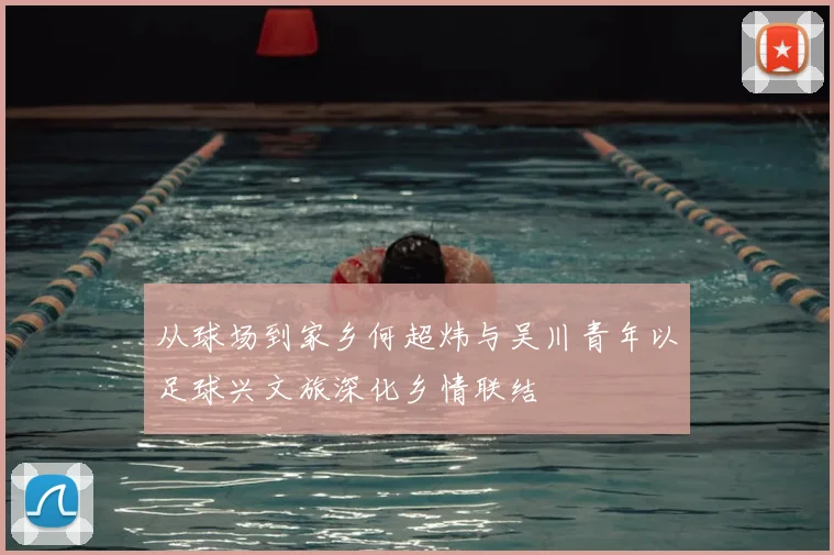 从球场到家乡何超炜与吴川青年以足球兴文旅深化乡情联结