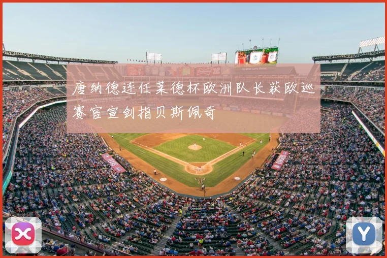 唐纳德连任莱德杯欧洲队长获欧巡赛官宣剑指贝斯佩奇