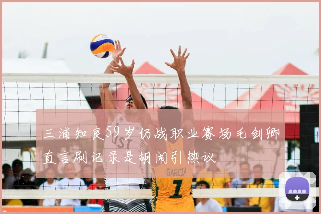 三浦知良59岁仍战职业赛场毛剑卿直言刷记录是胡闹引热议
