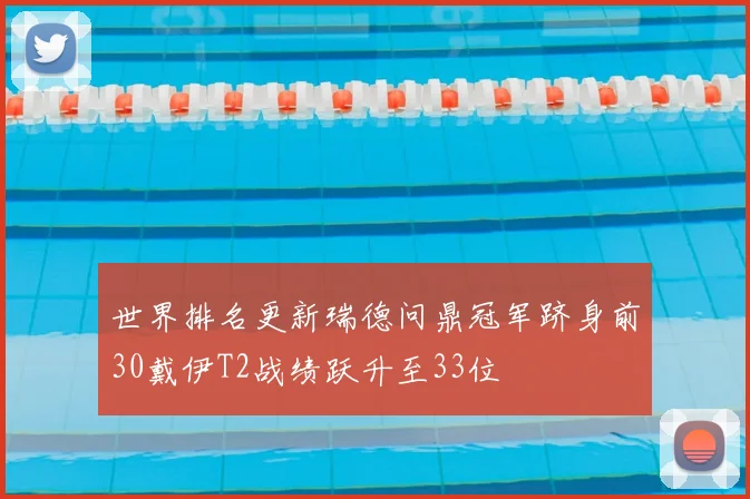 世界排名更新瑞德问鼎冠军跻身前30戴伊T2战绩跃升至33位