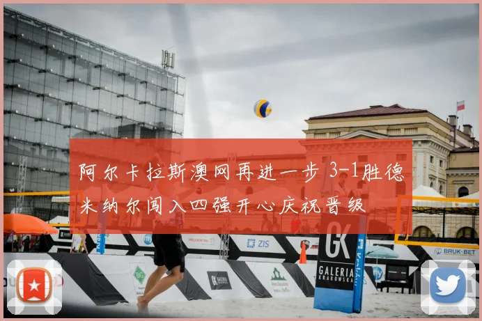 阿尔卡拉斯澳网再进一步 3-1胜德米纳尔闯入四强开心庆祝晋级