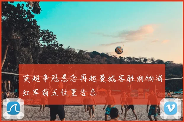 英超争冠悬念再起曼城客胜利物浦红军前五位置告急