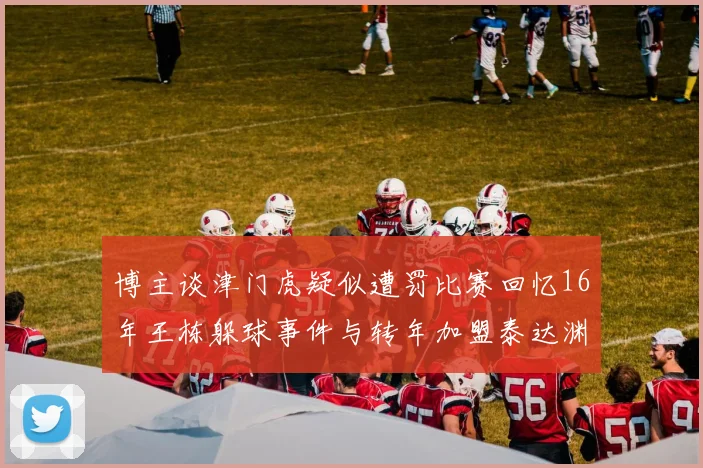 博主谈津门虎疑似遭罚比赛回忆16年王栋躲球事件与转年加盟泰达渊源