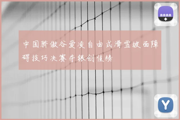 中国骄傲谷爱凌自由式滑雪坡面障碍技巧决赛夺银创佳绩