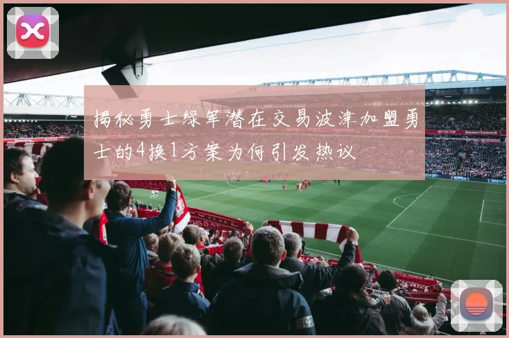 揭秘勇士绿军潜在交易波津加盟勇士的4换1方案为何引发热议