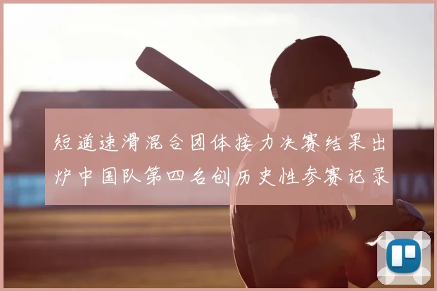 短道速滑混合团体接力决赛结果出炉中国队第四名创历史性参赛记录