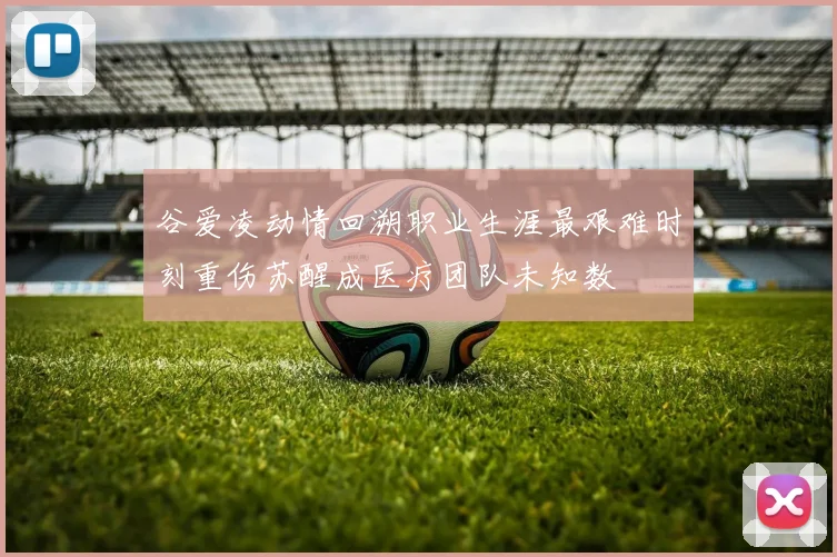 谷爱凌动情回溯职业生涯最艰难时刻重伤苏醒成医疗团队未知数