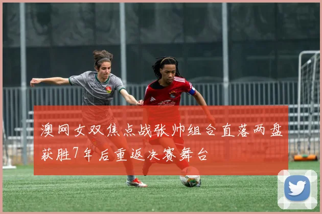 澳网女双焦点战张帅组合直落两盘获胜7年后重返决赛舞台