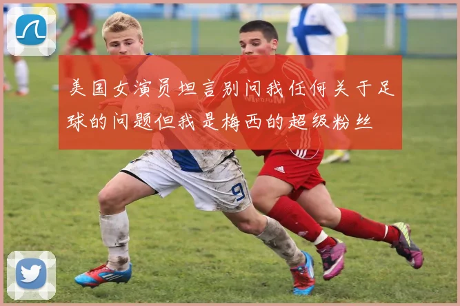 美国女演员坦言别问我任何关于足球的问题但我是梅西的超级粉丝