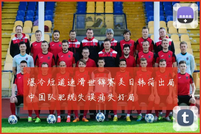 爆冷短道速滑世锦赛美日韩荷出局中国队犯规失误痛失好局