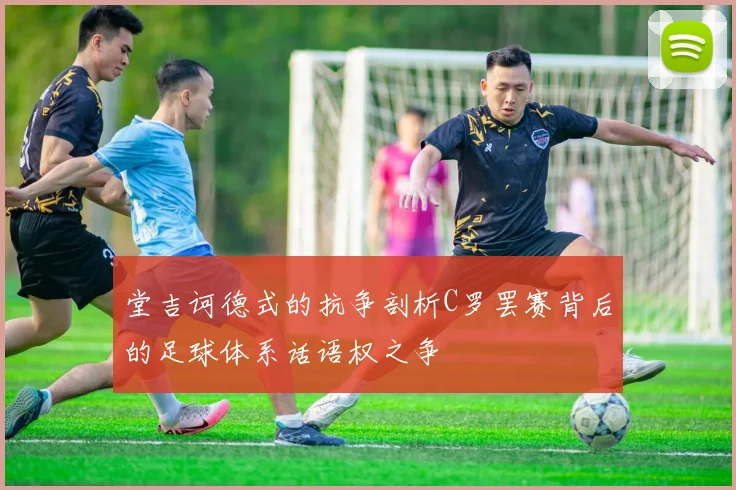 堂吉诃德式的抗争剖析C罗罢赛背后的足球体系话语权之争