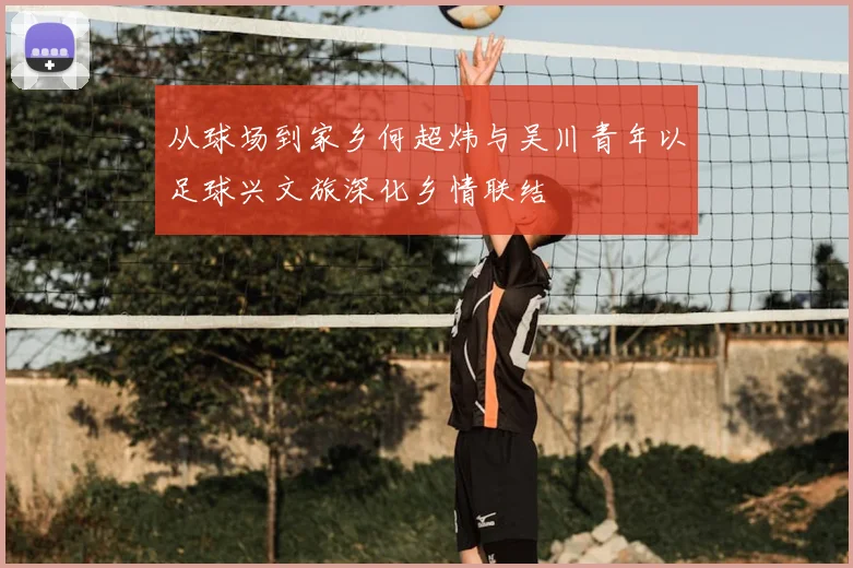 从球场到家乡何超炜与吴川青年以足球兴文旅深化乡情联结